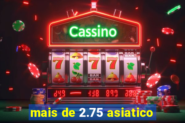 mais de 2.75 asiatico